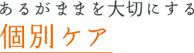 あるがままを大切にする個別ケア