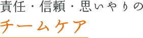 責任・信頼・思いやりのチームケア