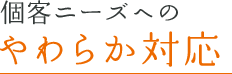 個客ニーズへのやわらか対応